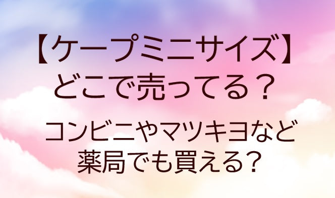 ケープミニサイズはどこに売ってる?コンビニやマツキヨなどの薬局でも買える?