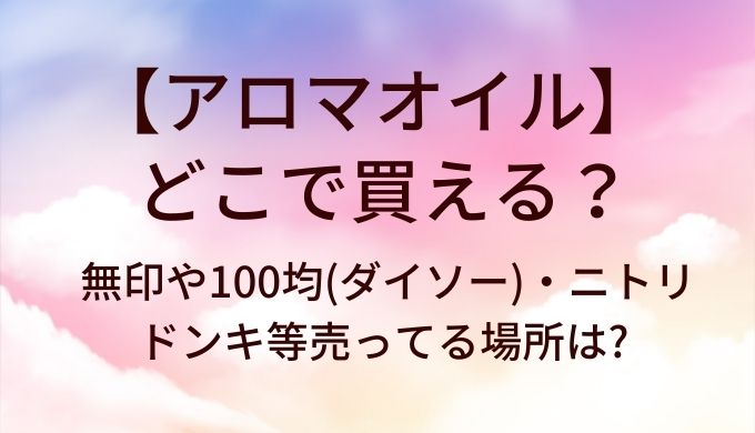 アロマオイルはどこで買える?無印や100均(ダイソー)・ニトリやドンキ等売ってる場所は?