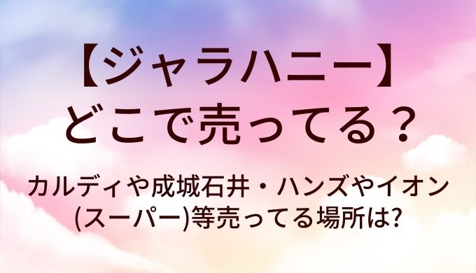 ジャラハニーはどこで売ってる?カルディや成城石井・ハンズやイオン(スーパー)等売ってる場所は?