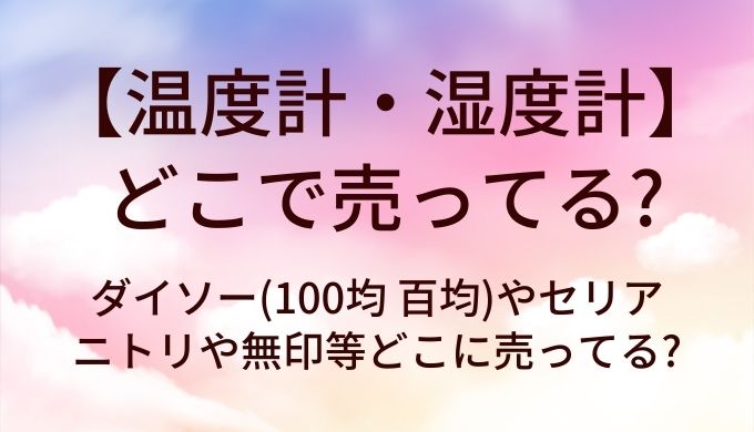 温度計・湿度計はどこで売ってる?ダイソー(100均 百均)やセリア・ニトリや無印等どこに売ってる?